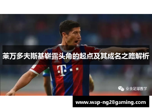 莱万多夫斯基崭露头角的起点及其成名之路解析