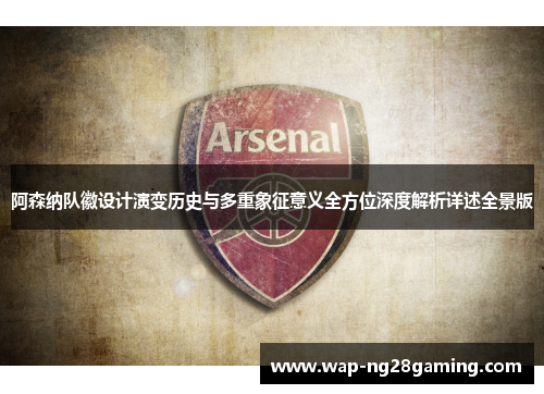 阿森纳队徽设计演变历史与多重象征意义全方位深度解析详述全景版 阿森纳队徽设计演变历史与多重象征意义全方位深度解析详述全景版