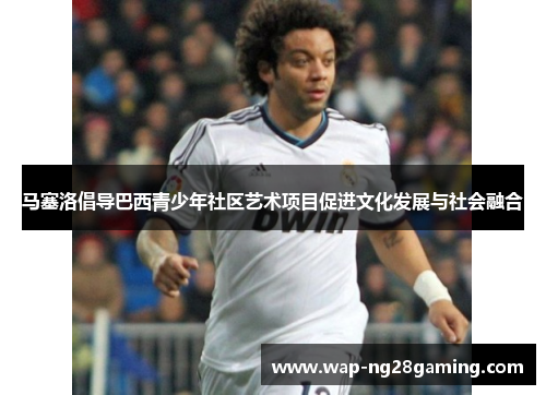 马塞洛倡导巴西青少年社区艺术项目促进文化发展与社会融合