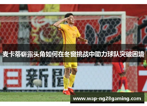 麦卡蒂崭露头角如何在冬窗挑战中助力球队突破困境