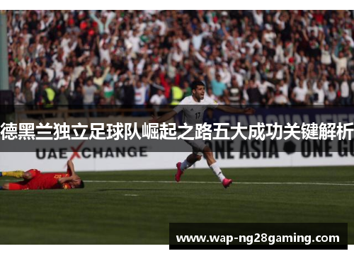 德黑兰独立足球队崛起之路五大成功关键解析