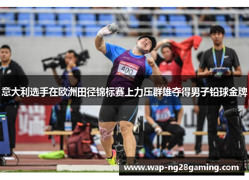 意大利选手在欧洲田径锦标赛上力压群雄夺得男子铅球金牌 意大利选手在欧洲田径锦标赛上力压群雄夺得男子铅球金牌