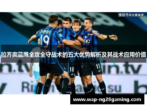 拉齐奥蓝鹰全攻全守战术的五大优势解析及其战术应用价值 拉齐奥蓝鹰全攻全守战术的五大优势解析及其战术应用价值