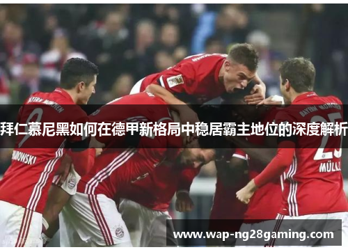 拜仁慕尼黑如何在德甲新格局中稳居霸主地位的深度解析