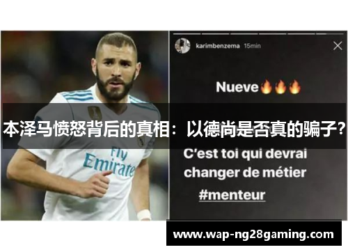 本泽马愤怒背后的真相:以德尚是否真的骗子? 本泽马愤怒背后的真相:以德尚是否真的骗子?