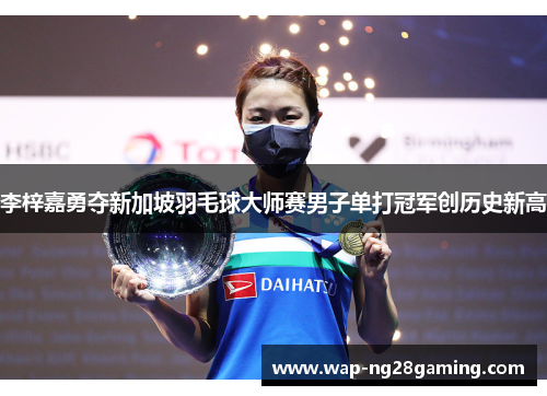 李梓嘉勇夺新加坡羽毛球大师赛男子单打冠军创历史新高 李梓嘉勇夺新加坡羽毛球大师赛男子单打冠军创历史新高