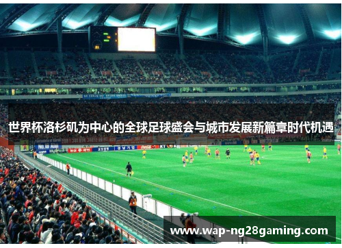 世界杯洛杉矶为中心的全球足球盛会与城市发展新篇章时代机遇 世界杯洛杉矶为中心的全球足球盛会与城市发展新篇章时代机遇