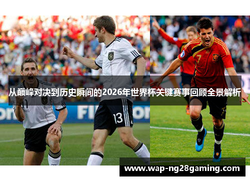 从巅峰对决到历史瞬间的2026年世界杯关键赛事回顾全景解析