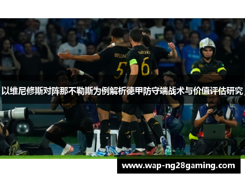 以维尼修斯对阵那不勒斯为例解析德甲防守端战术与价值评估研究 以维尼修斯对阵那不勒斯为例解析德甲防守端战术与价值评估研究