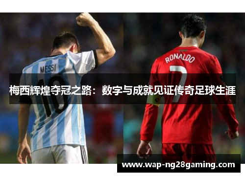 梅西辉煌夺冠之路：数字与成就见证传奇足球生涯