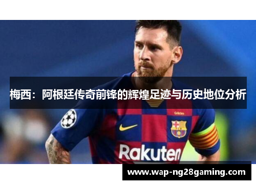 梅西：阿根廷传奇前锋的辉煌足迹与历史地位分析