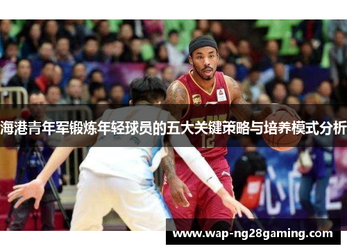 海港青年军锻炼年轻球员的五大关键策略与培养模式分析 海港青年军锻炼年轻球员的五大关键策略与培养模式分析