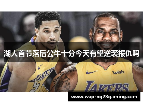 湖人首节落后公牛十分今天有望逆袭报仇吗 湖人首节落后公牛十分今天有望逆袭报仇吗