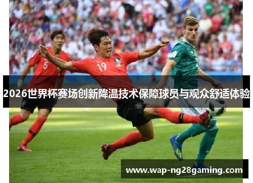 2026世界杯赛场创新降温技术保障球员与观众舒适体验 2026世界杯赛场创新降温技术保障球员与观众舒适体验