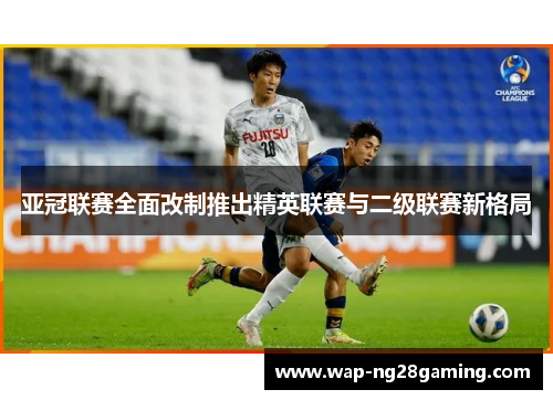 亚冠联赛全面改制推出精英联赛与二级联赛新格局 亚冠联赛全面改制推出精英联赛与二级联赛新格局