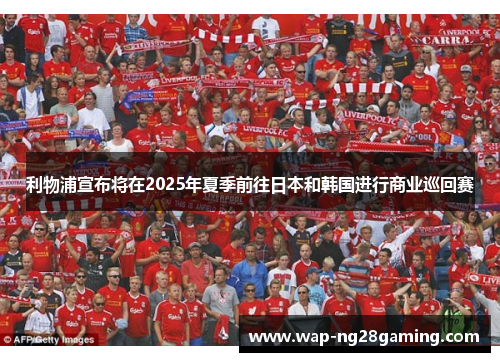 利物浦宣布将在2025年夏季前往日本和韩国进行商业巡回赛 利物浦宣布将在2025年夏季前往日本和韩国进行商业巡回赛