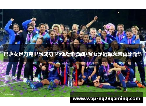 巴萨女足力克里昂成功卫冕欧洲冠军联赛女足冠军荣誉再添新辉