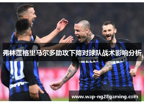 弗林蓬格里马尔多助攻下降对球队战术影响分析 弗林蓬格里马尔多助攻下降对球队战术影响分析