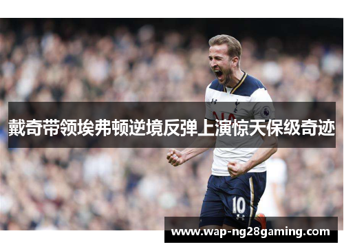 戴奇带领埃弗顿逆境反弹上演惊天保级奇迹