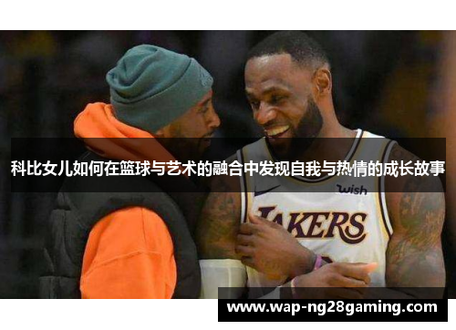 科比女儿如何在篮球与艺术的融合中发现自我与热情的成长故事 科比女儿如何在篮球与艺术的融合中发现自我与热情的成长故事