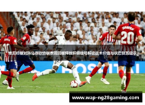 维尼修斯对阵马赛欧协联表现回暖释放积极信号解读战术价值与状态复苏启示