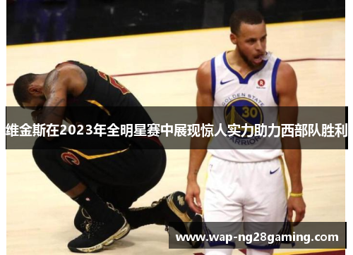 维金斯在2023年全明星赛中展现惊人实力助力西部队胜利