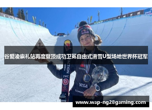 谷爱凌崇礼站再度登顶成功卫冕自由式滑雪U型场地世界杯冠军 谷爱凌崇礼站再度登顶成功卫冕自由式滑雪U型场地世界杯冠军