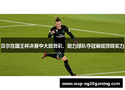 贝尔在国王杯决赛中大放异彩，助力球队夺冠展现顶级实力