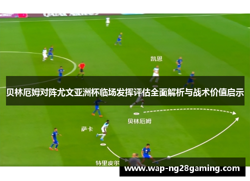 贝林厄姆对阵尤文亚洲杯临场发挥评估全面解析与战术价值启示 贝林厄姆对阵尤文亚洲杯临场发挥评估全面解析与战术价值启示