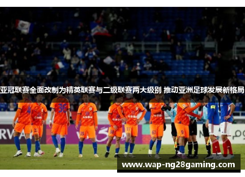 亚冠联赛全面改制为精英联赛与二级联赛两大级别 推动亚洲足球发展新格局 亚冠联赛全面改制为精英联赛与二级联赛两大级别 推动亚洲足球发展新格局