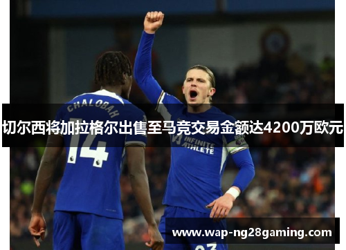 切尔西将加拉格尔出售至马竞交易金额达4200万欧元 切尔西将加拉格尔出售至马竞交易金额达4200万欧元