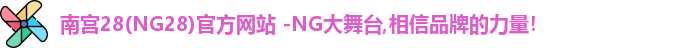 南宫28(NG28)官方网站 -NG大舞台,相信品牌的力量！